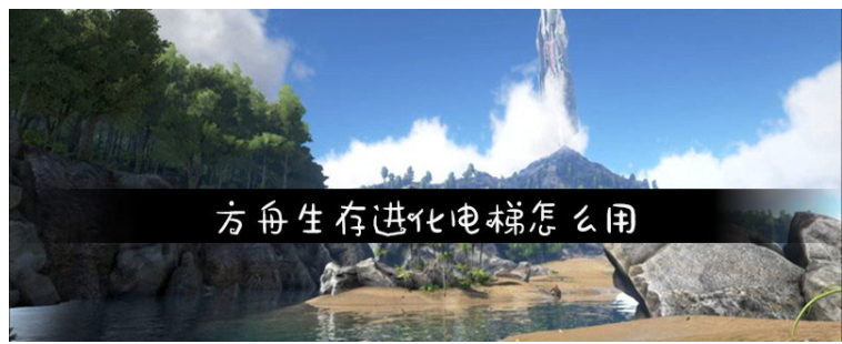 方舟生存进化电梯怎么用_方舟生存进化电梯使用方法