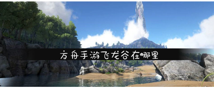 方舟生存进化飞龙谷在哪_方舟生存进化飞龙谷位置一览 方舟生存进化飞龙谷在哪_方舟生存进化飞龙谷位置一览