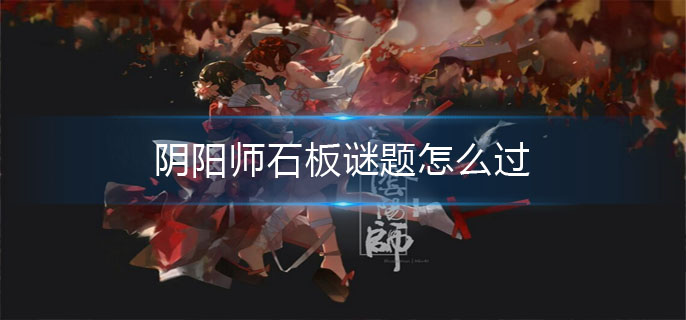 阴阳师石板谜题怎么过-石中赤影破解石板迷局攻略 阴阳师石中赤影破解石板迷局攻略